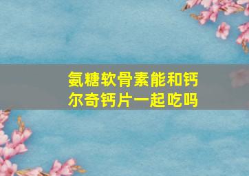 氨糖软骨素能和钙尔奇钙片一起吃吗