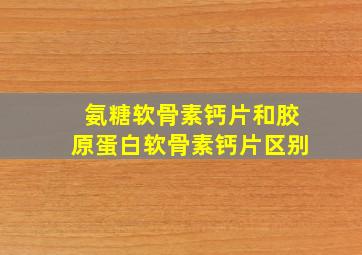 氨糖软骨素钙片和胶原蛋白软骨素钙片区别