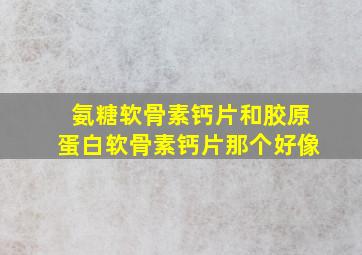 氨糖软骨素钙片和胶原蛋白软骨素钙片那个好像