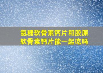 氨糖软骨素钙片和胶原软骨素钙片能一起吃吗