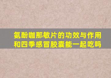 氨酚咖那敏片的功效与作用和四季感冒胶囊能一起吃吗