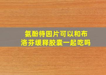 氨酚待因片可以和布洛芬缓释胶囊一起吃吗