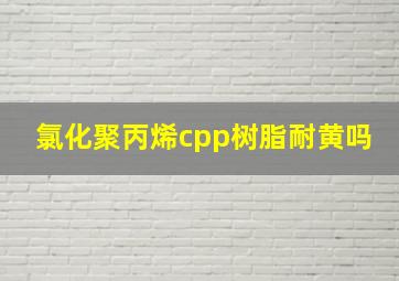 氯化聚丙烯cpp树脂耐黄吗