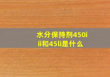 水分保持剂450iii和45li是什么