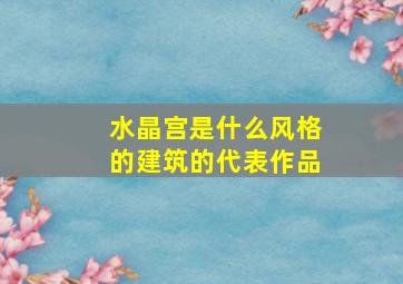 水晶宫是什么风格的建筑的代表作品