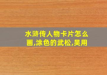 水浒传人物卡片怎么画,涂色的武松,吴用