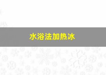 水浴法加热冰