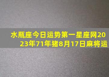 水瓶座今日运势第一星座网2023年71年猪8月17日麻将运