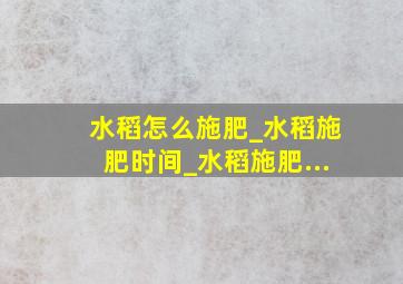 水稻怎么施肥_水稻施肥时间_水稻施肥...