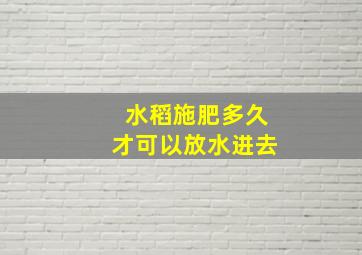 水稻施肥多久才可以放水进去