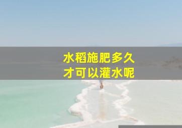 水稻施肥多久才可以灌水呢