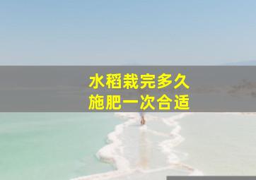 水稻栽完多久施肥一次合适