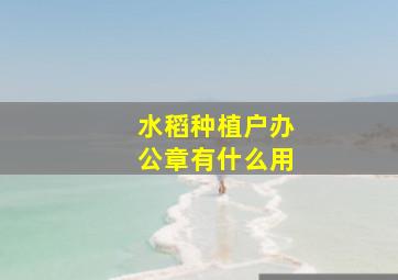 水稻种植户办公章有什么用