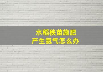 水稻秧苗施肥产生氨气怎么办