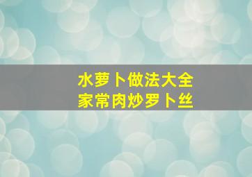 水萝卜做法大全家常肉炒罗卜丝