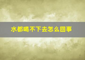 水都喝不下去怎么回事