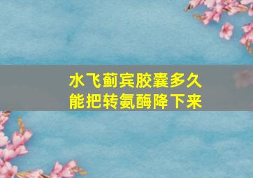 水飞蓟宾胶囊多久能把转氨酶降下来