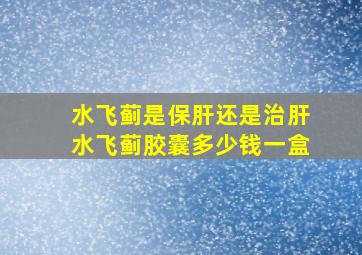 水飞蓟是保肝还是治肝水飞蓟胶囊多少钱一盒