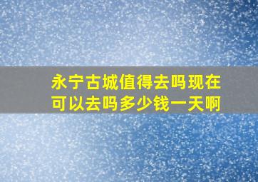 永宁古城值得去吗现在可以去吗多少钱一天啊