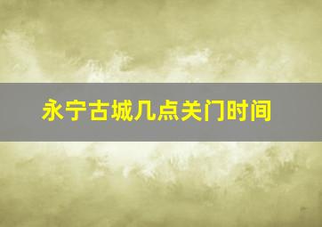 永宁古城几点关门时间