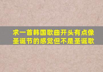 求一首韩国歌曲开头有点像圣诞节的感觉但不是圣诞歌