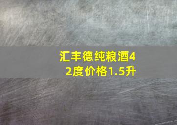 汇丰德纯粮酒42度价格1.5升