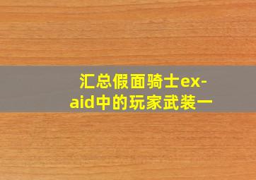 汇总假面骑士ex-aid中的玩家武装一