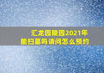 汇龙园陵园2021年能扫墓吗请问怎么预约