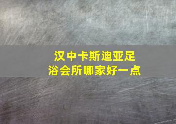 汉中卡斯迪亚足浴会所哪家好一点