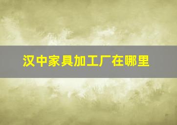 汉中家具加工厂在哪里