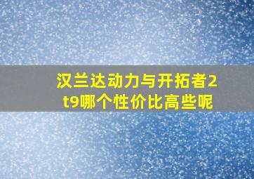 汉兰达动力与开拓者2t9哪个性价比高些呢