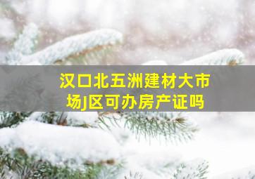 汉口北五洲建材大市场J区可办房产证吗