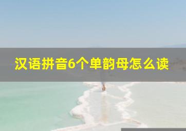 汉语拼音6个单韵母怎么读