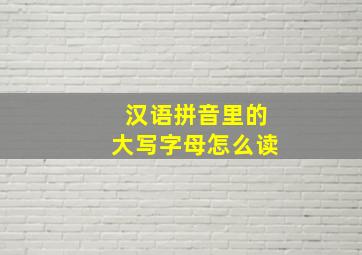 汉语拼音里的大写字母怎么读