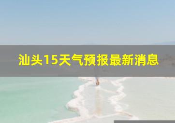 汕头15天气预报最新消息