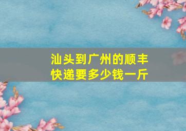 汕头到广州的顺丰快递要多少钱一斤