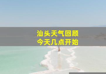 汕头天气回顾今天几点开始