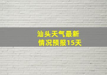 汕头天气最新情况预报15天