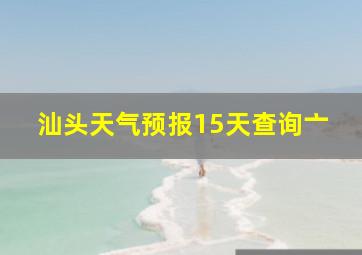 汕头天气预报15天查询亠