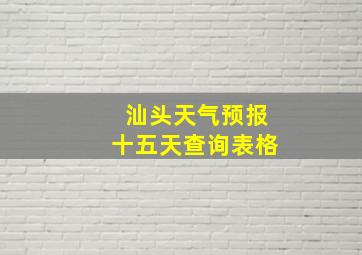 汕头天气预报十五天查询表格