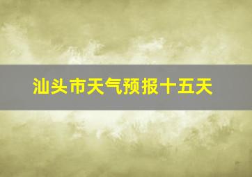 汕头市天气预报十五天