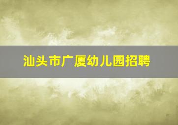 汕头市广厦幼儿园招聘