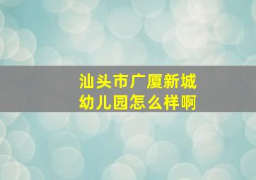 汕头市广厦新城幼儿园怎么样啊