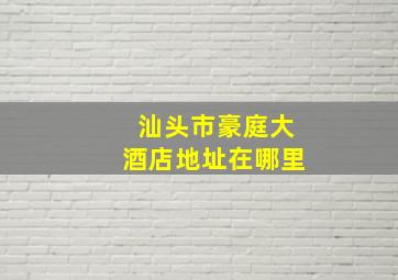 汕头市豪庭大酒店地址在哪里