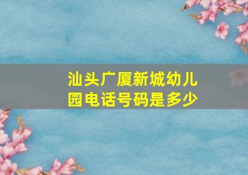 汕头广厦新城幼儿园电话号码是多少