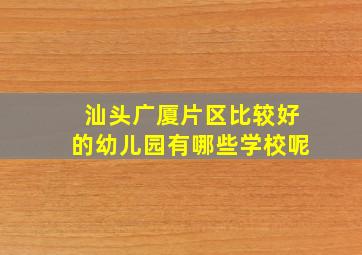 汕头广厦片区比较好的幼儿园有哪些学校呢