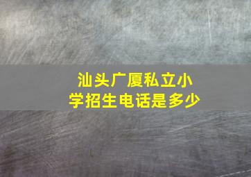 汕头广厦私立小学招生电话是多少