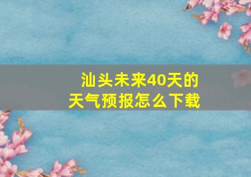 汕头未来40天的天气预报怎么下载