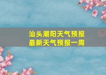 汕头潮阳天气预报最新天气预报一周