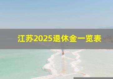 江苏2025退休金一览表